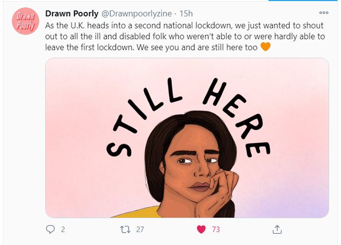 Tweet from Drawn Poorly, reading: "As the U.K. heads into a second national lockdown, we just wanted to shout out to all the ill and disabled folk who weren’t able to or were hardly able to leave the first lockdown. We see you and are still here too." There's also an illustration of a woman resting her head on her hand and looking to the side, with the words "STILL HERE" written above her head.
